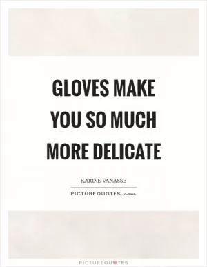 Gloves make you so much more delicate Picture Quote #1