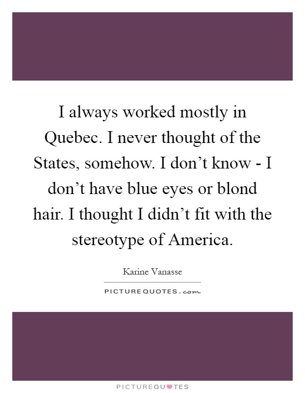 I always worked mostly in Quebec. I never thought of the States, somehow. I don't know - I don't have blue eyes or blond hair. I thought I didn't fit with the stereotype of America Picture Quote #1
