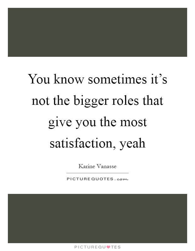 You know sometimes it's not the bigger roles that give you the most satisfaction, yeah Picture Quote #1