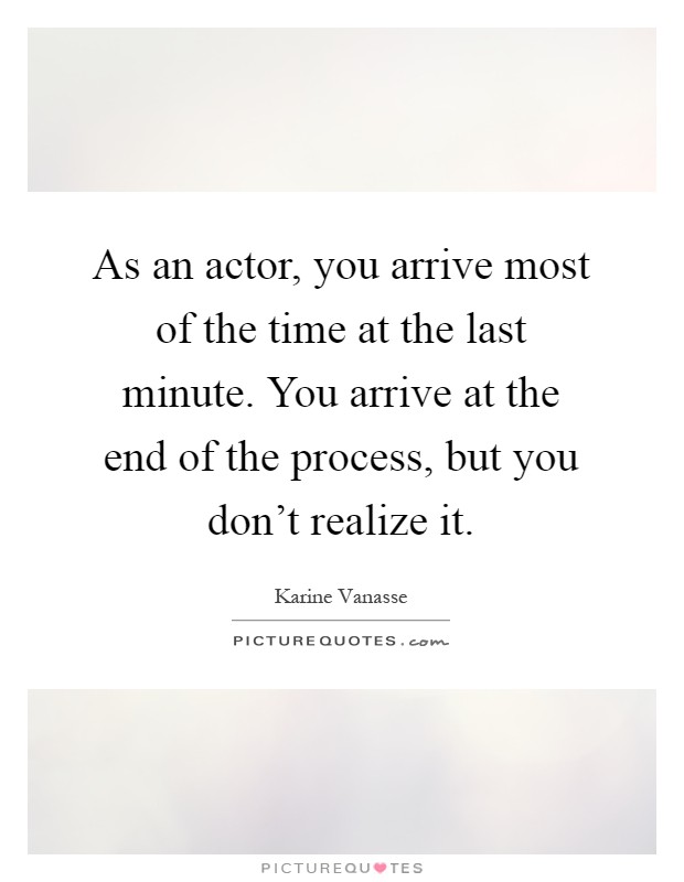 As an actor, you arrive most of the time at the last minute. You arrive at the end of the process, but you don't realize it Picture Quote #1