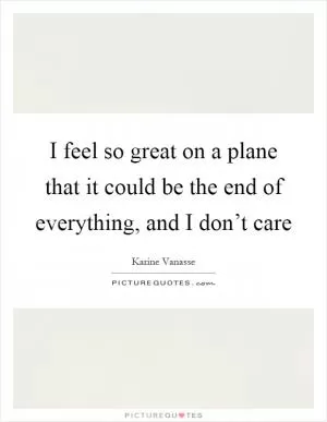 I feel so great on a plane that it could be the end of everything, and I don’t care Picture Quote #1