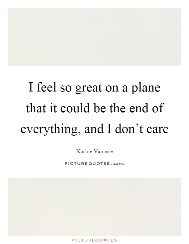 I feel so great on a plane that it could be the end of everything, and I don't care Picture Quote #1