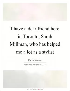 I have a dear friend here in Toronto, Sarah Millman, who has helped me a lot as a stylist Picture Quote #1