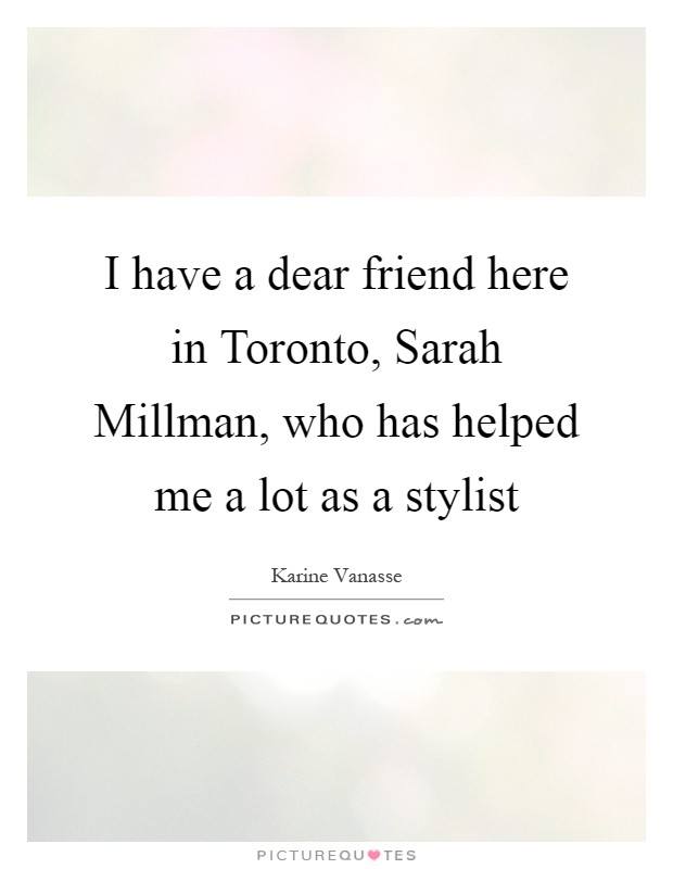 I have a dear friend here in Toronto, Sarah Millman, who has helped me a lot as a stylist Picture Quote #1
