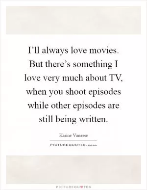 I’ll always love movies. But there’s something I love very much about TV, when you shoot episodes while other episodes are still being written Picture Quote #1