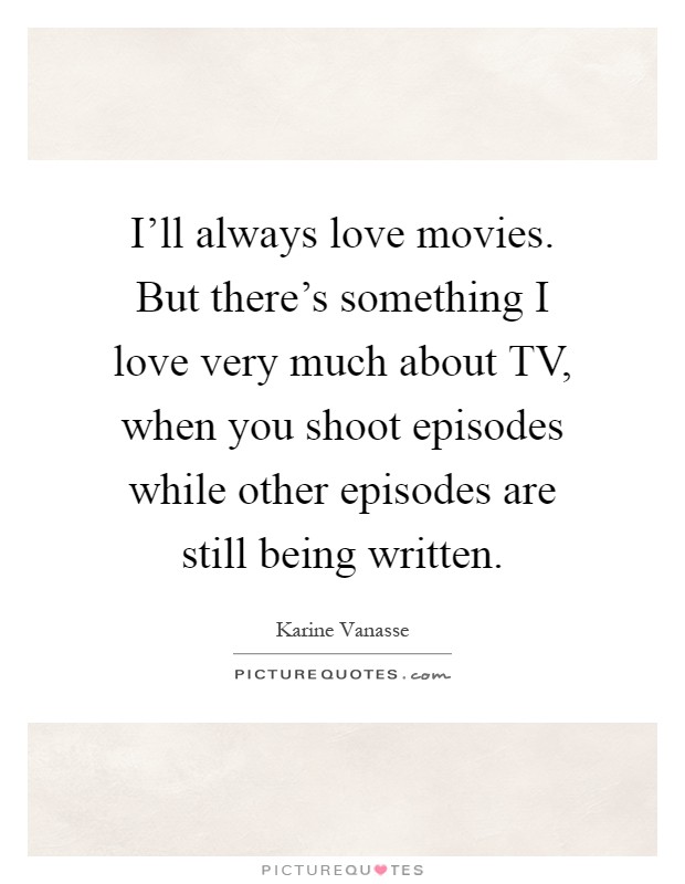 I'll always love movies. But there's something I love very much about TV, when you shoot episodes while other episodes are still being written Picture Quote #1
