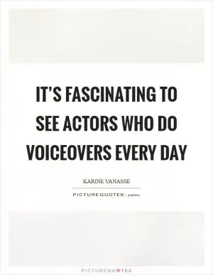 It’s fascinating to see actors who do voiceovers every day Picture Quote #1