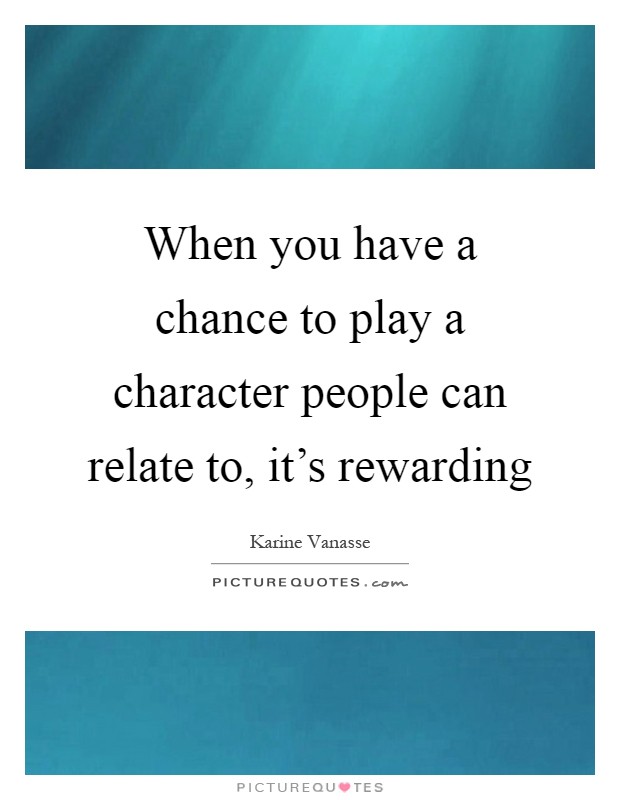 When you have a chance to play a character people can relate to, it's rewarding Picture Quote #1