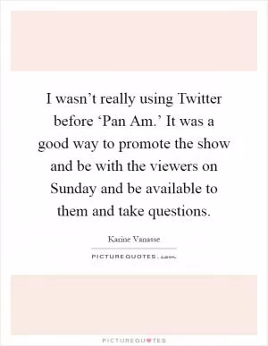 I wasn’t really using Twitter before ‘Pan Am.’ It was a good way to promote the show and be with the viewers on Sunday and be available to them and take questions Picture Quote #1