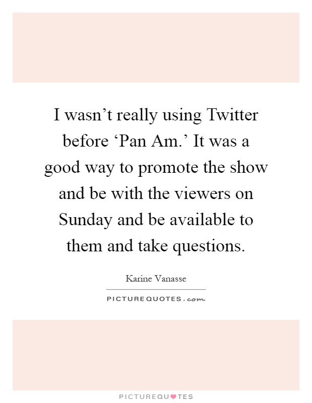 I wasn't really using Twitter before ‘Pan Am.' It was a good way to promote the show and be with the viewers on Sunday and be available to them and take questions Picture Quote #1