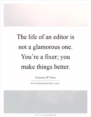 The life of an editor is not a glamorous one. You’re a fixer; you make things better Picture Quote #1