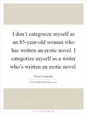 I don’t categorize myself as an 85-year-old woman who has written an erotic novel. I categorize myself as a writer who’s written an erotic novel Picture Quote #1