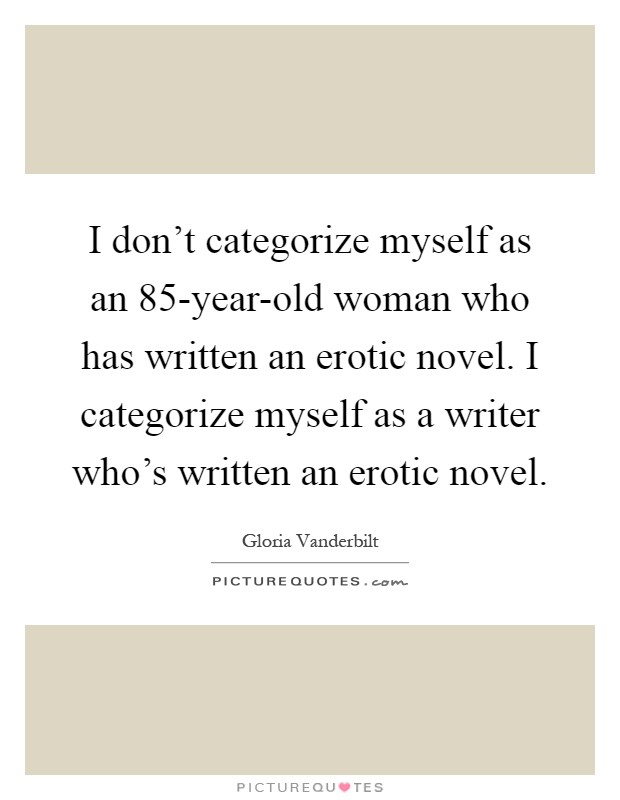 I don't categorize myself as an 85-year-old woman who has written an erotic novel. I categorize myself as a writer who's written an erotic novel Picture Quote #1