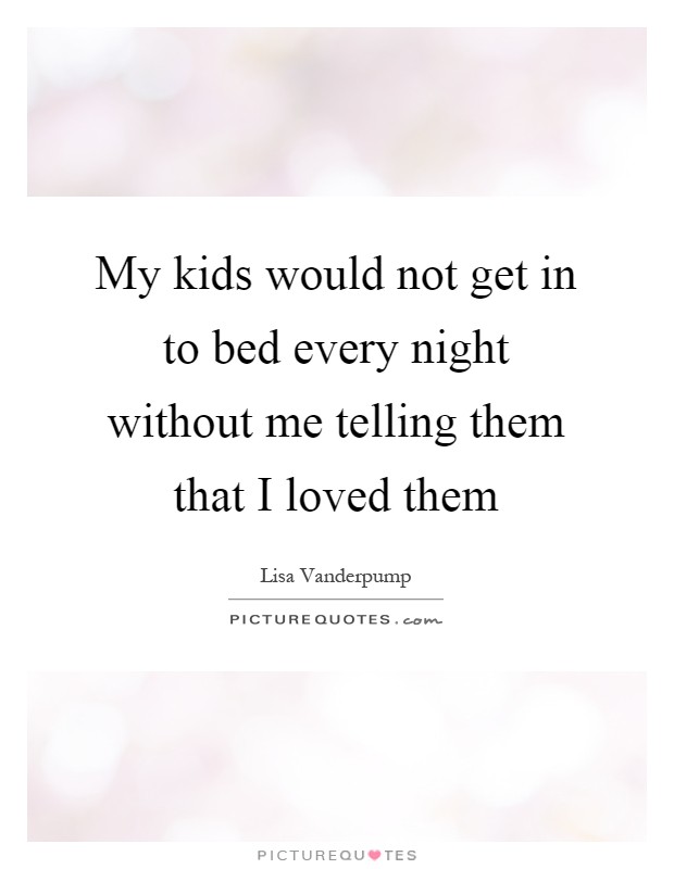 My kids would not get in to bed every night without me telling them that I loved them Picture Quote #1