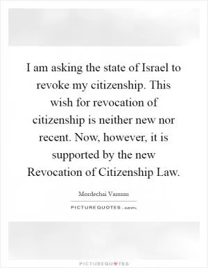 I am asking the state of Israel to revoke my citizenship. This wish for revocation of citizenship is neither new nor recent. Now, however, it is supported by the new Revocation of Citizenship Law Picture Quote #1