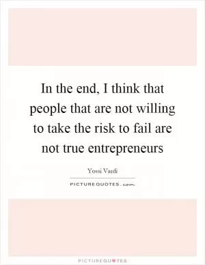 In the end, I think that people that are not willing to take the risk to fail are not true entrepreneurs Picture Quote #1