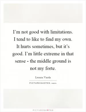 I’m not good with limitations. I tend to like to find my own. It hurts sometimes, but it’s good. I’m little extreme in that sense - the middle ground is not my forte Picture Quote #1