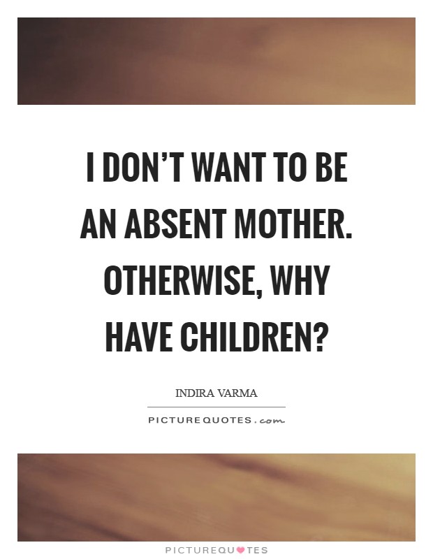 I don't want to be an absent mother. Otherwise, why have children? Picture Quote #1