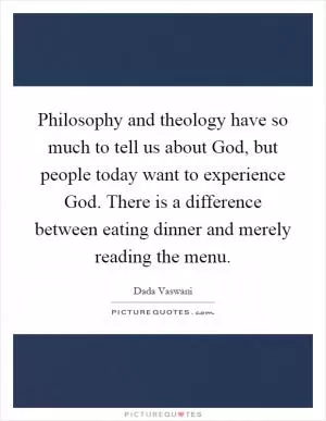 Philosophy and theology have so much to tell us about God, but people today want to experience God. There is a difference between eating dinner and merely reading the menu Picture Quote #1