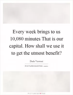 Every week brings to us 10,080 minutes That is our capital. How shall we use it to get the utmost benefit? Picture Quote #1