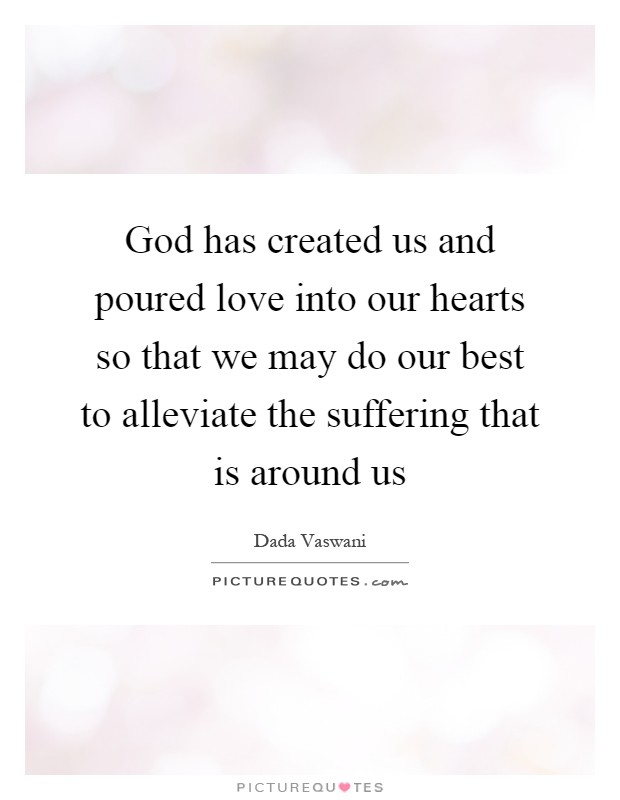 God has created us and poured love into our hearts so that we may do our best to alleviate the suffering that is around us Picture Quote #1