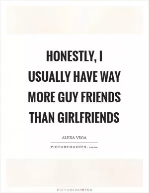 Honestly, I usually have way more guy friends than girlfriends Picture Quote #1