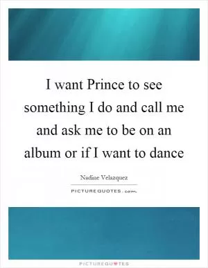 I want Prince to see something I do and call me and ask me to be on an album or if I want to dance Picture Quote #1