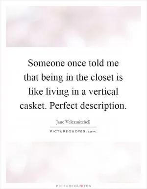 Someone once told me that being in the closet is like living in a vertical casket. Perfect description Picture Quote #1