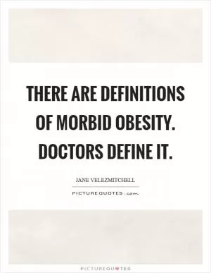 There are definitions of morbid obesity. Doctors define it Picture Quote #1