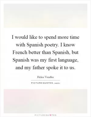 I would like to spend more time with Spanish poetry. I know French better than Spanish, but Spanish was my first language, and my father spoke it to us Picture Quote #1