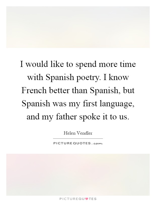 I would like to spend more time with Spanish poetry. I know French better than Spanish, but Spanish was my first language, and my father spoke it to us Picture Quote #1