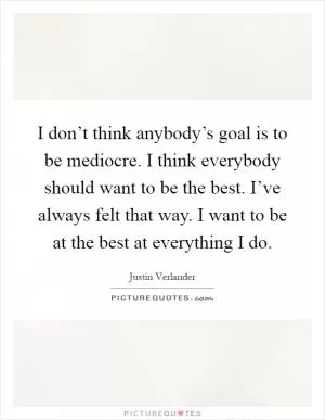 I don’t think anybody’s goal is to be mediocre. I think everybody should want to be the best. I’ve always felt that way. I want to be at the best at everything I do Picture Quote #1