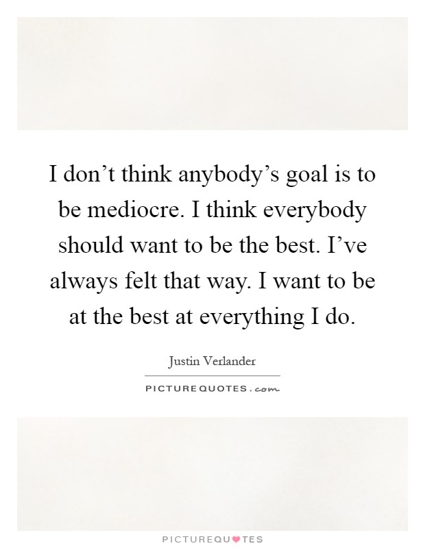 I don't think anybody's goal is to be mediocre. I think everybody should want to be the best. I've always felt that way. I want to be at the best at everything I do Picture Quote #1