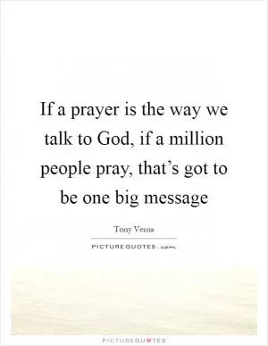 If a prayer is the way we talk to God, if a million people pray, that’s got to be one big message Picture Quote #1