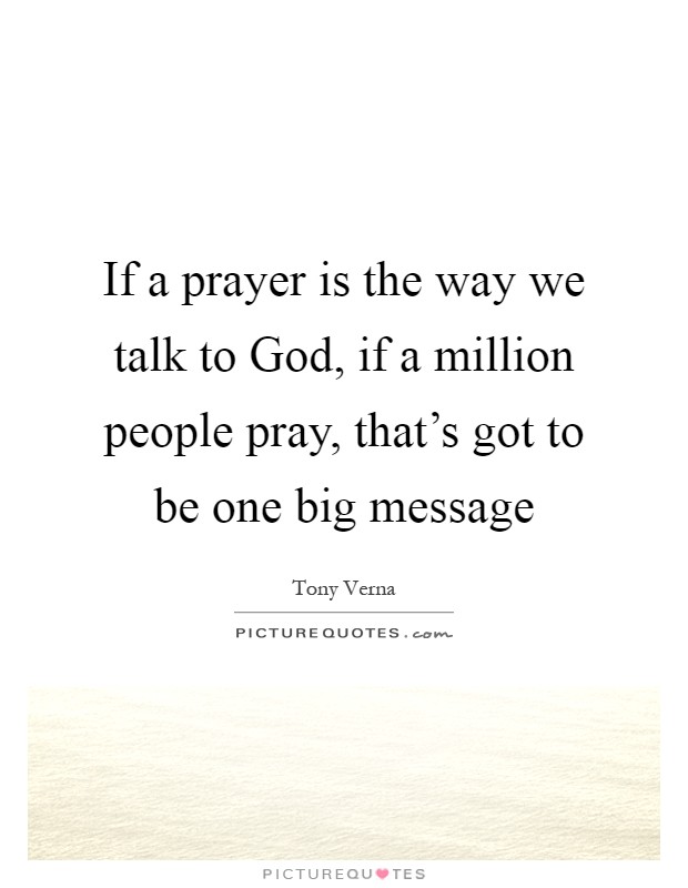 If a prayer is the way we talk to God, if a million people pray, that's got to be one big message Picture Quote #1