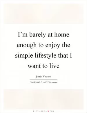 I’m barely at home enough to enjoy the simple lifestyle that I want to live Picture Quote #1