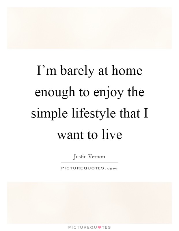 I'm barely at home enough to enjoy the simple lifestyle that I want to live Picture Quote #1