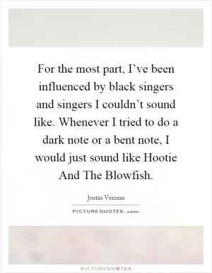 For the most part, I’ve been influenced by black singers and singers I couldn’t sound like. Whenever I tried to do a dark note or a bent note, I would just sound like Hootie And The Blowfish Picture Quote #1