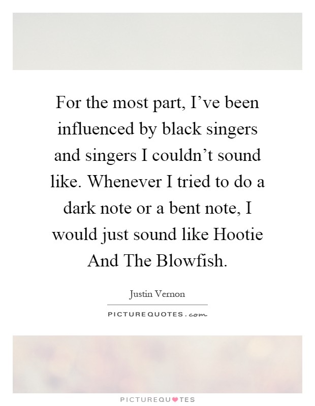 For the most part, I've been influenced by black singers and singers I couldn't sound like. Whenever I tried to do a dark note or a bent note, I would just sound like Hootie And The Blowfish Picture Quote #1