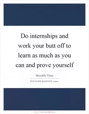 Do internships and work your butt off to learn as much as you can and prove yourself Picture Quote #1