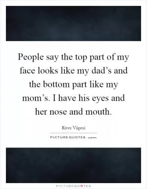 People say the top part of my face looks like my dad’s and the bottom part like my mom’s. I have his eyes and her nose and mouth Picture Quote #1