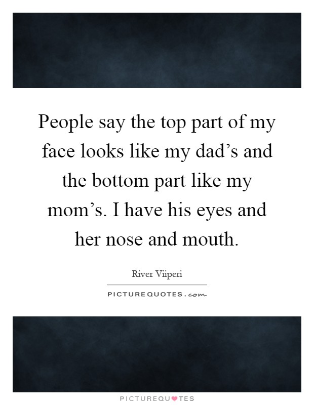 People say the top part of my face looks like my dad's and the bottom part like my mom's. I have his eyes and her nose and mouth Picture Quote #1