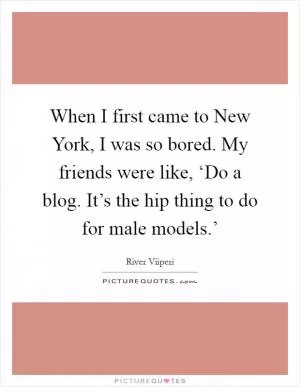 When I first came to New York, I was so bored. My friends were like, ‘Do a blog. It’s the hip thing to do for male models.’ Picture Quote #1