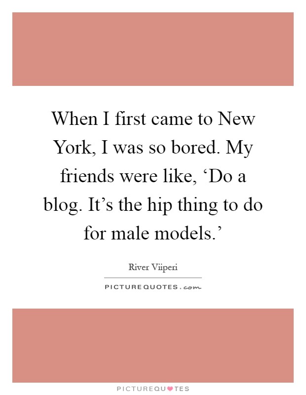 When I first came to New York, I was so bored. My friends were like, ‘Do a blog. It's the hip thing to do for male models.' Picture Quote #1