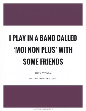I play in a band called ‘Moi non plus’ with some friends Picture Quote #1