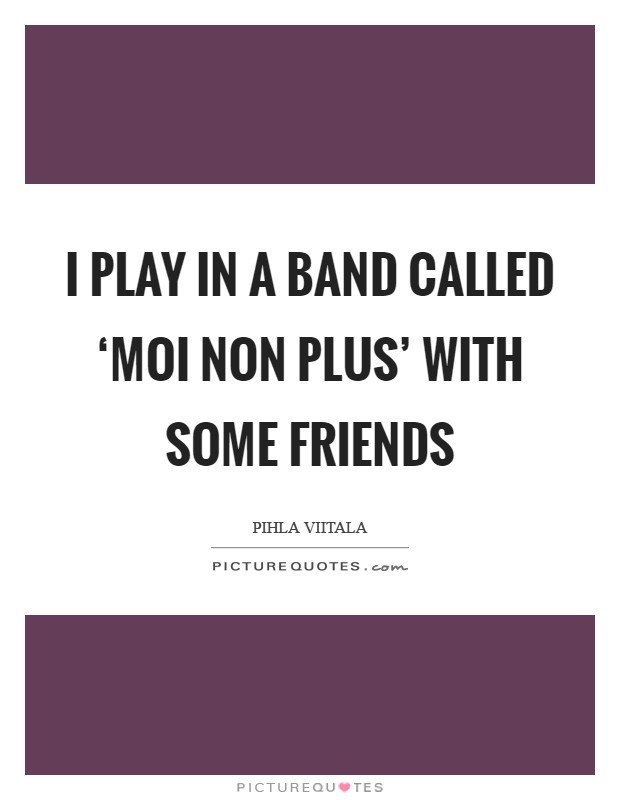 I play in a band called ‘Moi non plus' with some friends Picture Quote #1