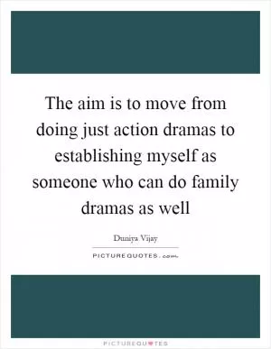The aim is to move from doing just action dramas to establishing myself as someone who can do family dramas as well Picture Quote #1