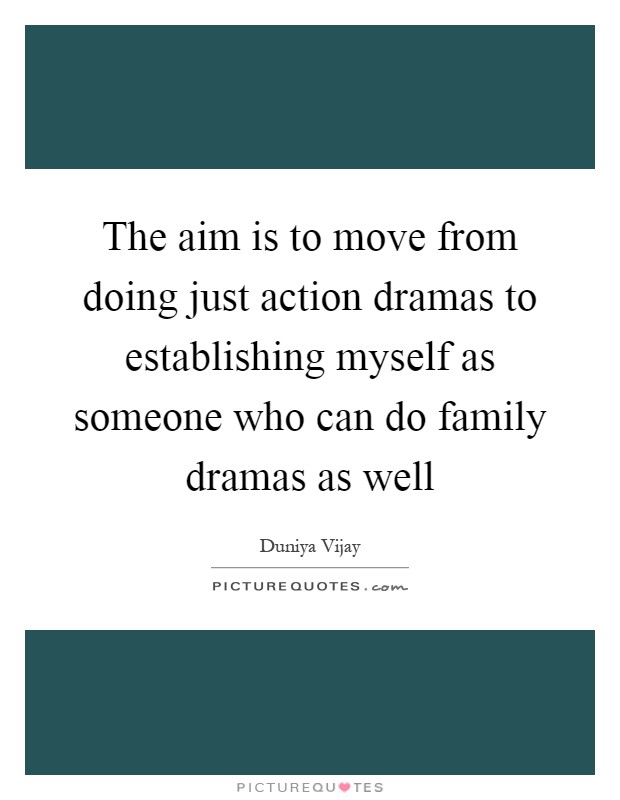 The aim is to move from doing just action dramas to establishing myself as someone who can do family dramas as well Picture Quote #1