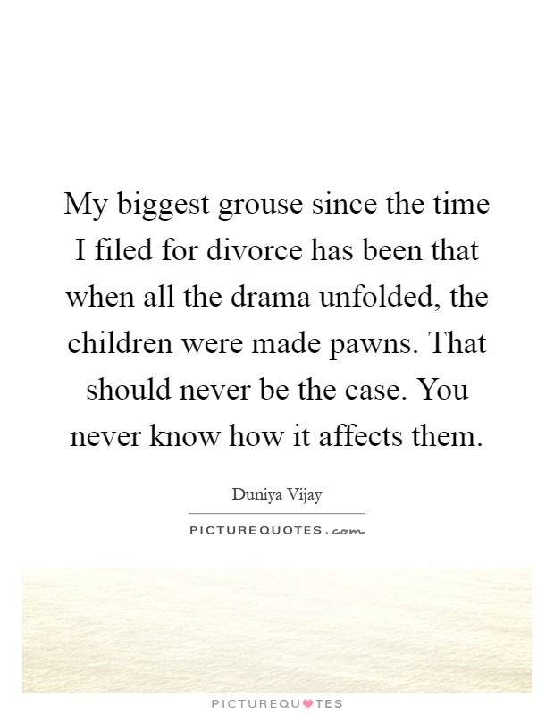 My biggest grouse since the time I filed for divorce has been that when all the drama unfolded, the children were made pawns. That should never be the case. You never know how it affects them Picture Quote #1