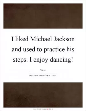 I liked Michael Jackson and used to practice his steps. I enjoy dancing! Picture Quote #1